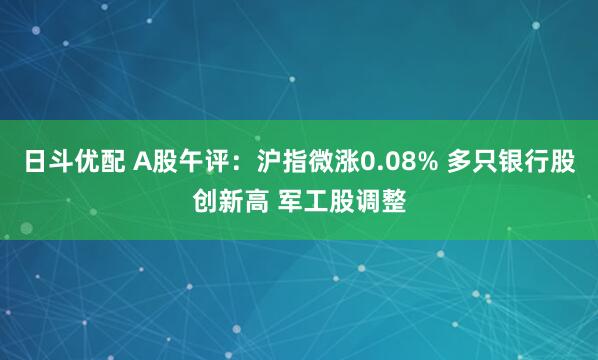 日斗优配 A股午评：沪指微涨0.08% 多只银行股创新高 军工股调整