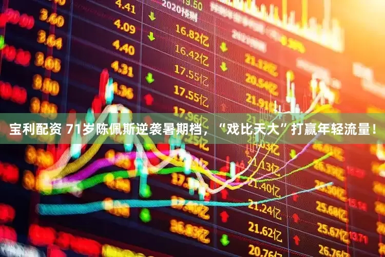 宝利配资 71岁陈佩斯逆袭暑期档，“戏比天大”打赢年轻流量！