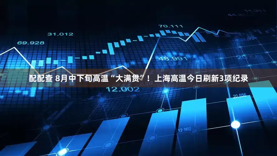 配配查 8月中下旬高温“大满贯”！上海高温今日刷新3项纪录