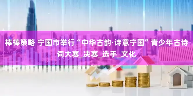 棒棒策略 宁国市举行“中华古韵·诗意宁国”青少年古诗词大赛_决赛_选手_文化