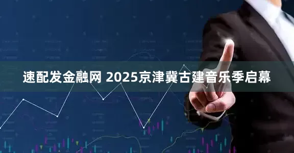 速配发金融网 2025京津冀古建音乐季启幕