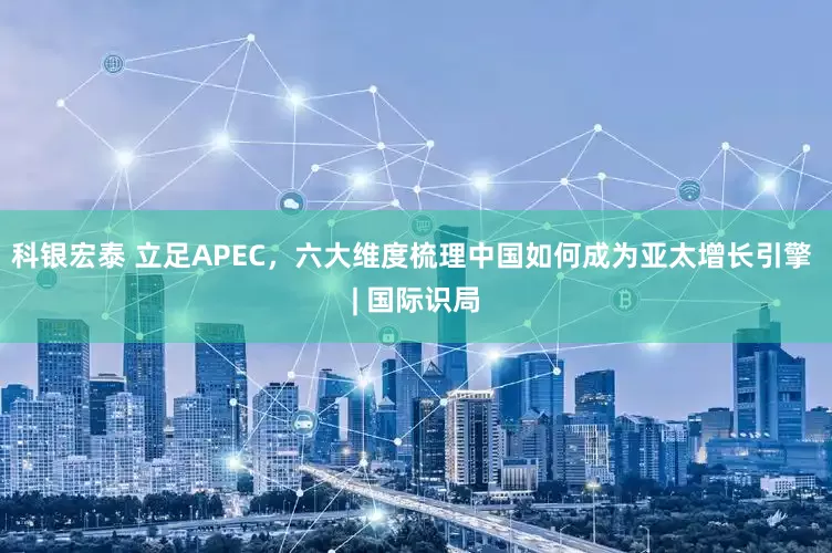 科银宏泰 立足APEC，六大维度梳理中国如何成为亚太增长引擎 | 国际识局