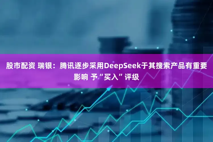 股市配资 瑞银：腾讯逐步采用DeepSeek于其搜索产品有重要影响 予“买入”评级
