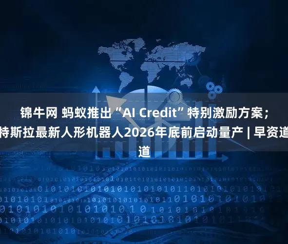 锦牛网 蚂蚁推出“AI Credit”特别激励方案；特斯拉最新人形机器人2026年底前启动量产 | 早资道