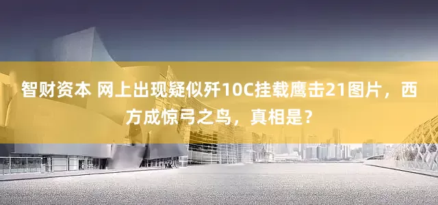 智财资本 网上出现疑似歼10C挂载鹰击21图片，西方成惊弓之鸟，真相是？