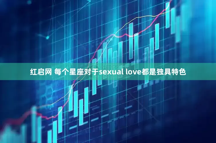 红启网 每个星座对于sexual love都是独具特色