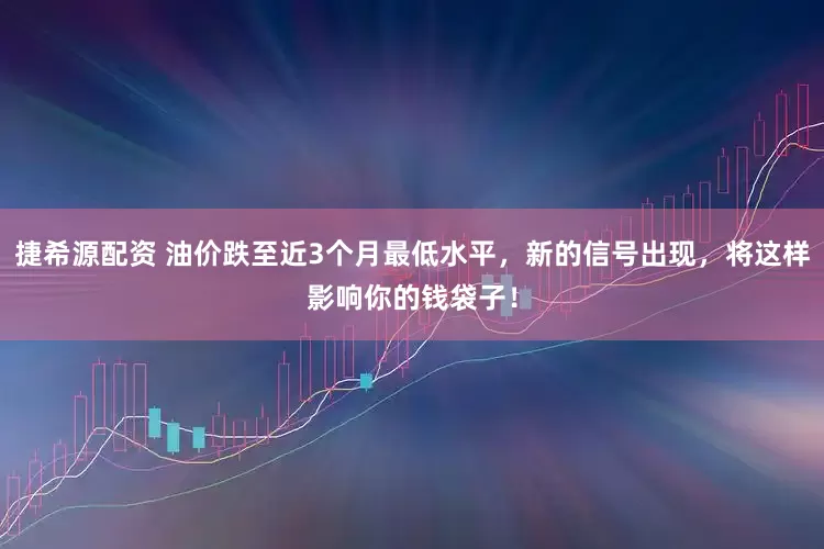 捷希源配资 油价跌至近3个月最低水平，新的信号出现，将这样影响你的钱袋子！