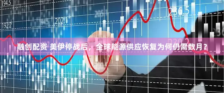 融创配资 美伊停战后，全球能源供应恢复为何仍需数月？